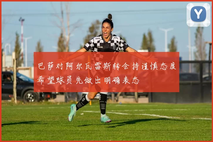 巴萨对阿尔瓦雷斯转会持谨慎态度希望球员先做出明确表态