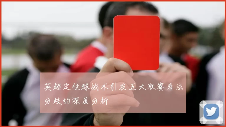 英超定位球战术引发五大联赛看法分歧的深度分析