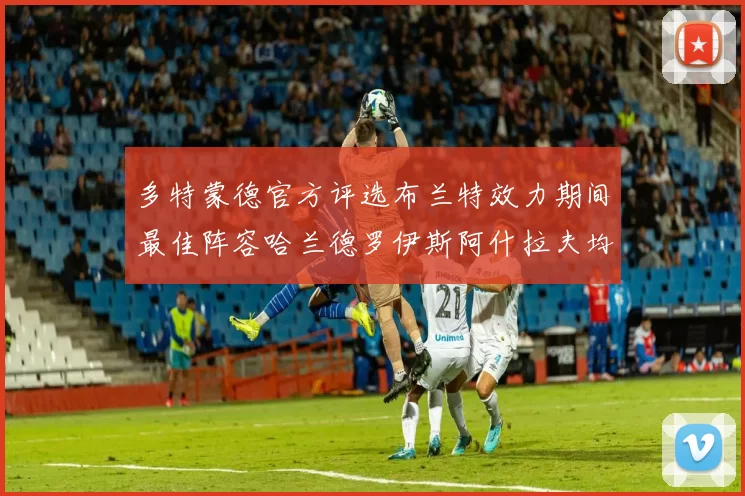 多特蒙德官方评选布兰特效力期间最佳阵容哈兰德罗伊斯阿什拉夫均入选