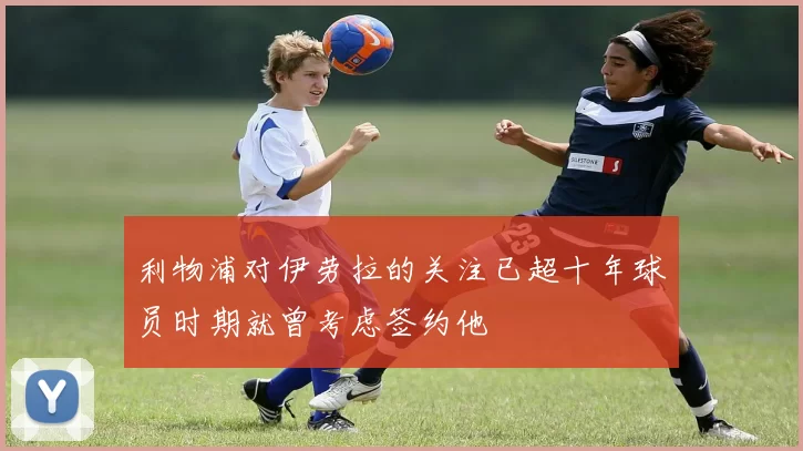 利物浦对伊劳拉的关注已超十年球员时期就曾考虑签约他