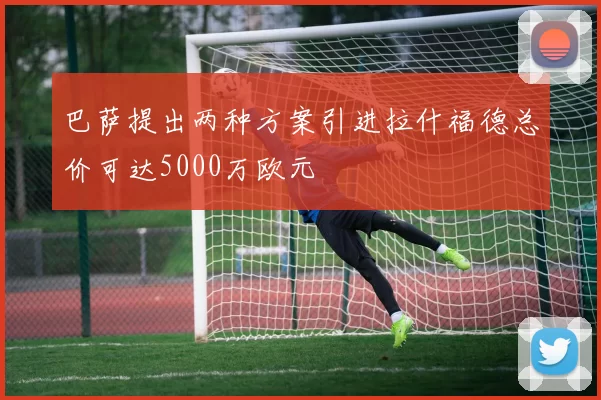 巴萨提出两种方案引进拉什福德总价可达5000万欧元