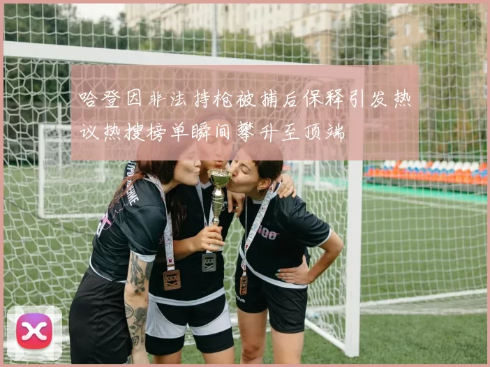 哈登因非法持枪被捕后保释引发热议热搜榜单瞬间攀升至顶端