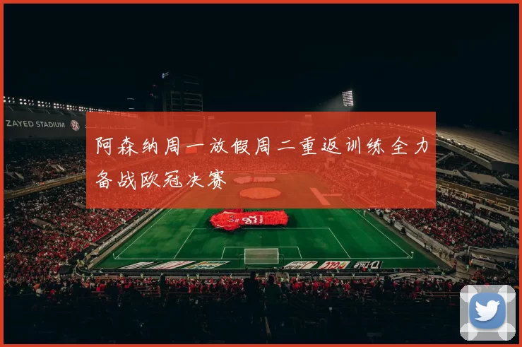阿森纳周一放假周二重返训练全力备战欧冠决赛