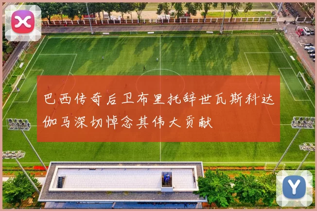 巴西传奇后卫布里托辞世瓦斯科达伽马深切悼念其伟大贡献