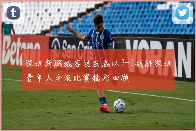 深圳新鹏城客场发威以3-1战胜深圳青年人全场比赛精彩回顾