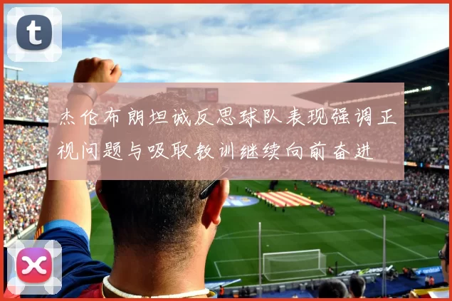 杰伦布朗坦诚反思球队表现强调正视问题与吸取教训继续向前奋进
