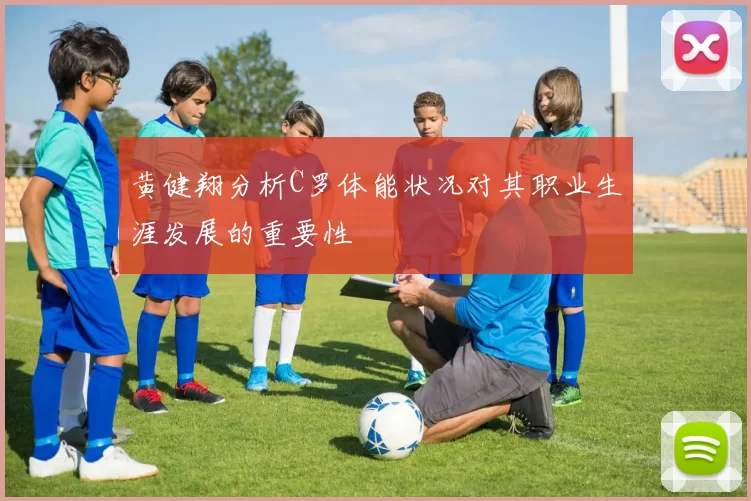 黄健翔分析C罗体能状况对其职业生涯发展的重要性