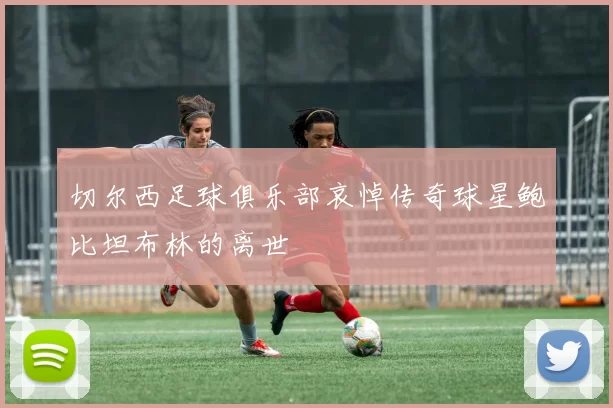 切尔西足球俱乐部哀悼传奇球星鲍比坦布林的离世