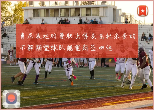 鲁尼表达对曼联出售麦克托米奈的不解期望球队能重新签回他