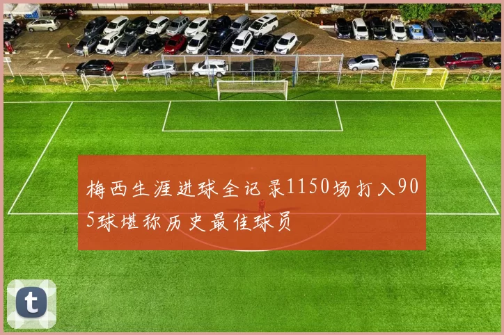 梅西生涯进球全记录1150场打入905球堪称历史最佳球员