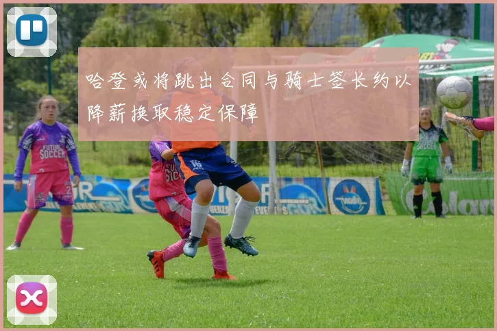 哈登或将跳出合同与骑士签长约以降薪换取稳定保障