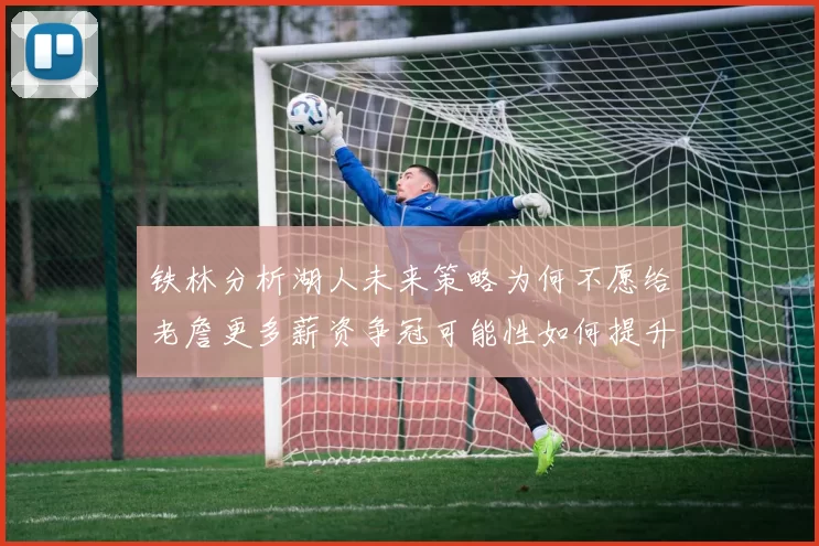 铁林分析湖人未来策略为何不愿给老詹更多薪资争冠可能性如何提升
