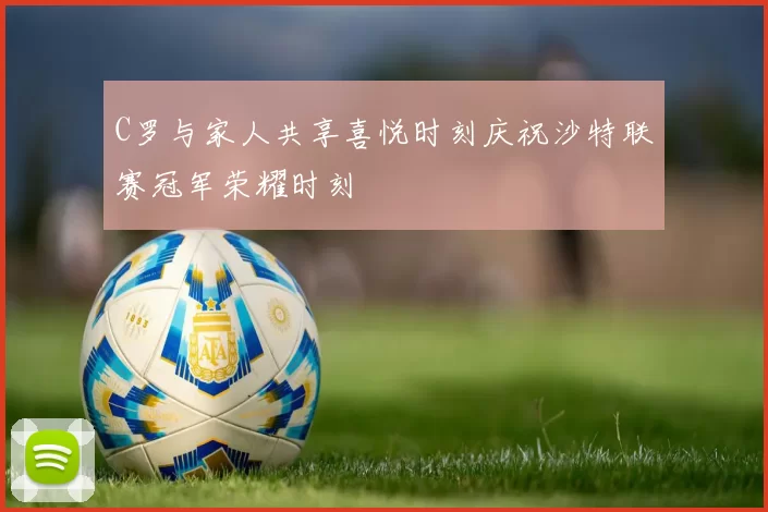 C罗与家人共享喜悦时刻庆祝沙特联赛冠军荣耀时刻